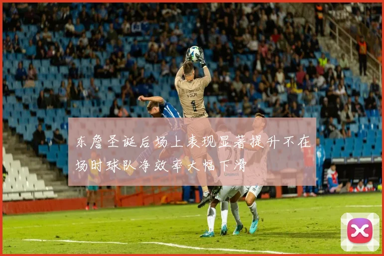 东詹圣诞后场上表现显著提升不在场时球队净效率大幅下滑