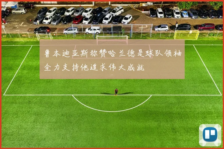 鲁本迪亚斯称赞哈兰德是球队领袖全力支持他追求伟大成就
