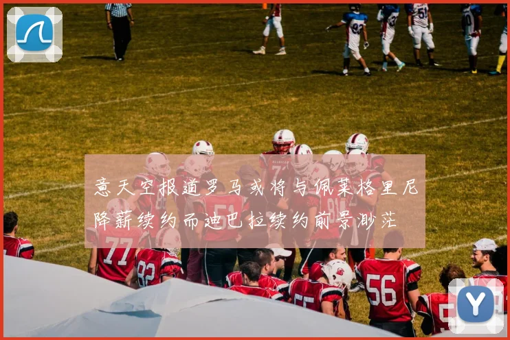 意天空报道罗马或将与佩莱格里尼降薪续约而迪巴拉续约前景渺茫