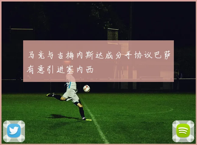 马竞与吉梅内斯达成分手协议巴萨有意引进塞内西