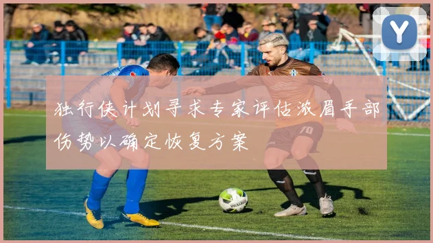 独行侠计划寻求专家评估浓眉手部伤势以确定恢复方案