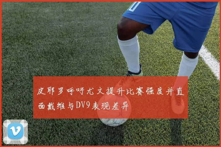 皮耶罗呼吁尤文提升比赛强度并直面戴维与DV9表现差异