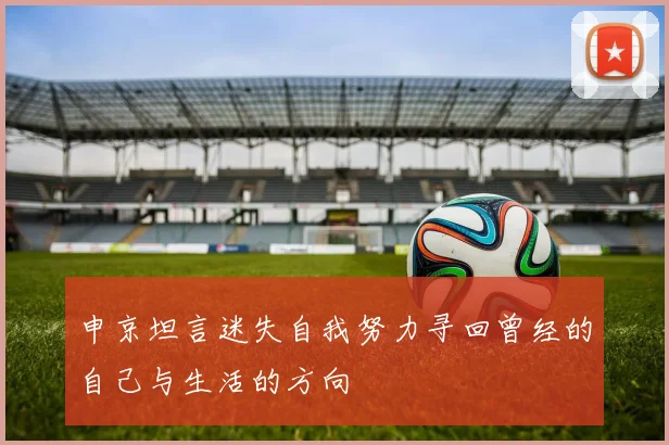 申京坦言迷失自我努力寻回曾经的自己与生活的方向