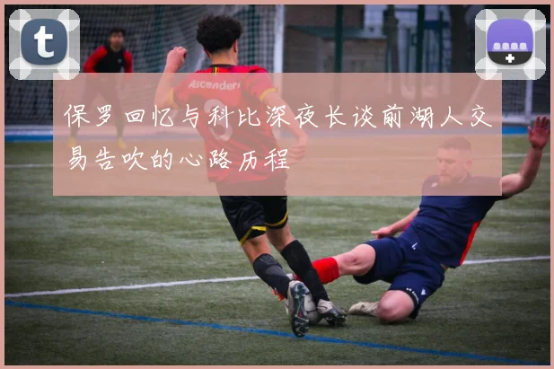 保罗回忆与科比深夜长谈前湖人交易告吹的心路历程