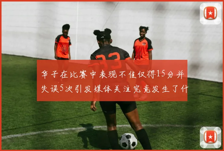 华子在比赛中表现不佳仅得15分并失误5次引发媒体关注究竟发生了什么心事