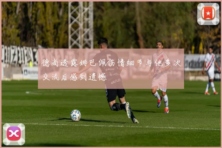 德尚透露姆巴佩伤情细节与他多次交流后感到遗憾