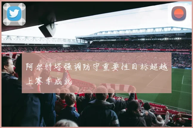 阿尔特塔强调防守重要性目标超越上赛季成就