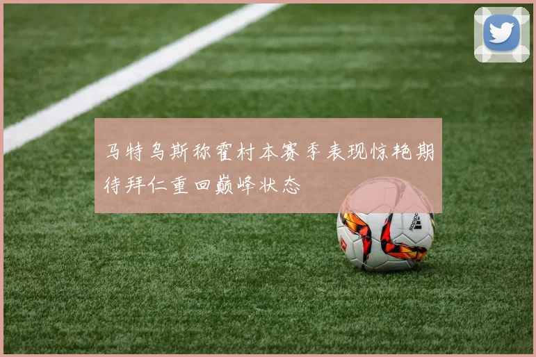 马特乌斯称霍村本赛季表现惊艳期待拜仁重回巅峰状态