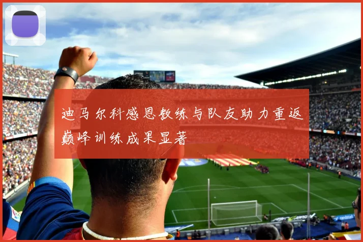 迪马尔科感恩教练与队友助力重返巅峰训练成果显著
