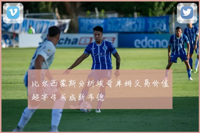 比尔西蒙斯分析埃奇库姆交易价值超字母或成新韦德
