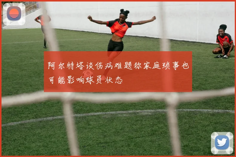 阿尔特塔谈伤病难题称家庭琐事也可能影响球员状态