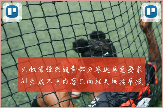利物浦强烈谴责部分球迷恶意要求AI生成不当内容已向相关机构举报