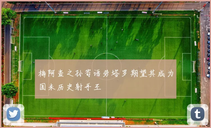 梅阿查之孙寄语劳塔罗期望其成为国米历史射手王