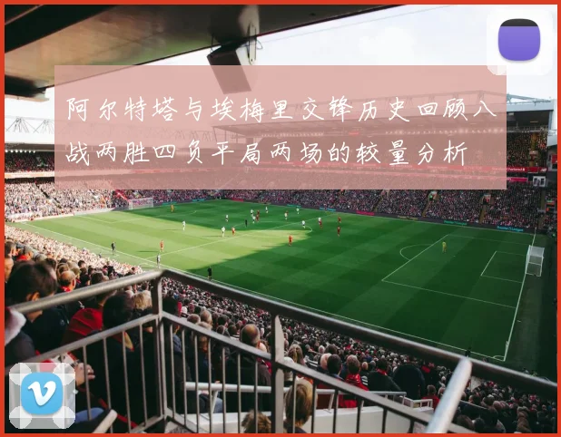 阿尔特塔与埃梅里交锋历史回顾八战两胜四负平局两场的较量分析