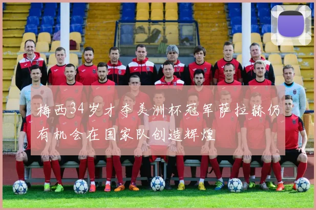 梅西34岁才夺美洲杯冠军萨拉赫仍有机会在国家队创造辉煌