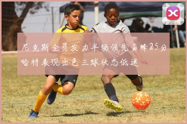 尼克斯全员发力半场领先黄蜂25分哈特表现出色三球状态低迷