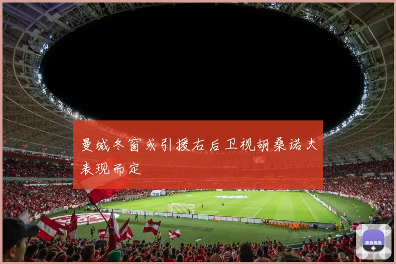 曼城冬窗或引援右后卫视胡桑诺夫表现而定