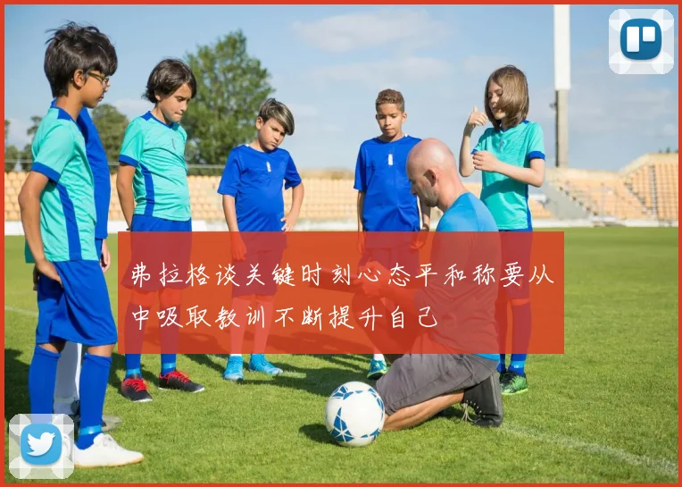 弗拉格谈关键时刻心态平和称要从中吸取教训不断提升自己