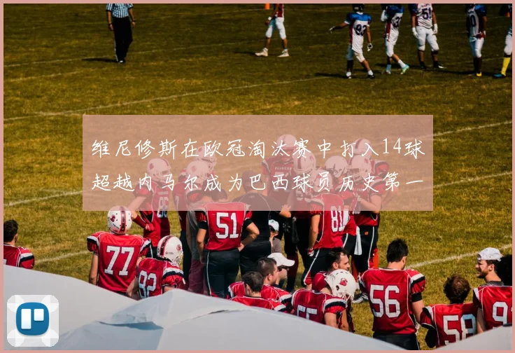 维尼修斯在欧冠淘汰赛中打入14球超越内马尔成为巴西球员历史第一人