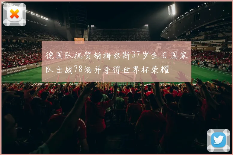 德国队祝贺胡梅尔斯37岁生日国家队出战78场并夺得世界杯荣耀