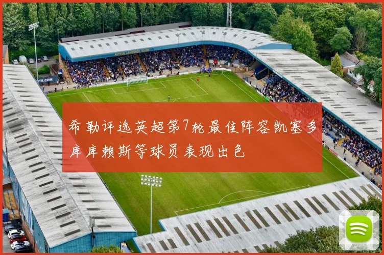 希勒评选英超第7轮最佳阵容凯塞多库库赖斯等球员表现出色