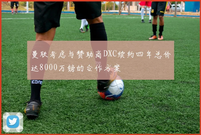 曼联考虑与赞助商DXC续约四年总价达8000万镑的合作方案