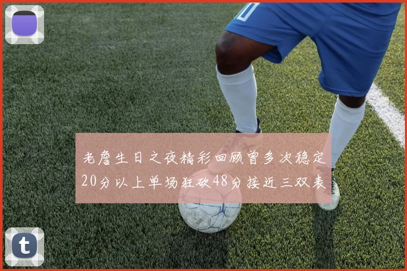 老詹生日之夜精彩回顾曾多次稳定20分以上单场狂砍48分接近三双表现