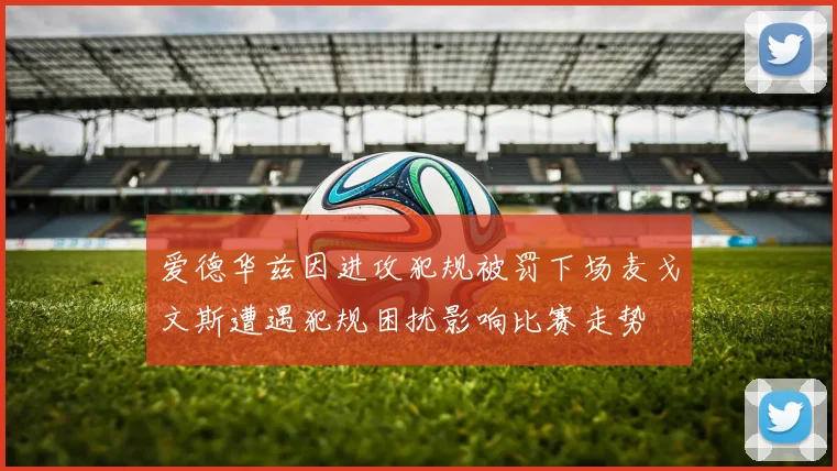 爱德华兹因进攻犯规被罚下场麦戈文斯遭遇犯规困扰影响比赛走势
