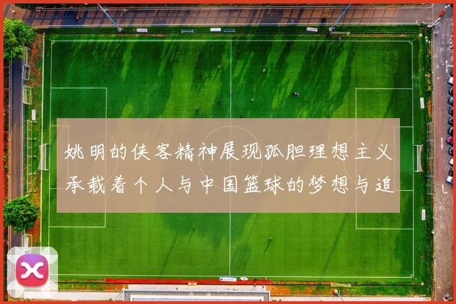 姚明的侠客精神展现孤胆理想主义承载着个人与中国篮球的梦想与追求