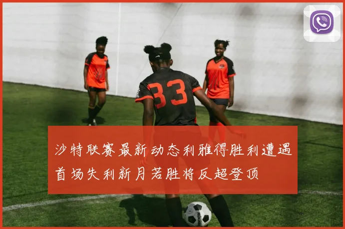 沙特联赛最新动态利雅得胜利遭遇首场失利新月若胜将反超登顶