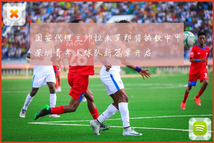 国安代理主帅拉米罗即将执教中甲深圳青年人球队新篇章开启