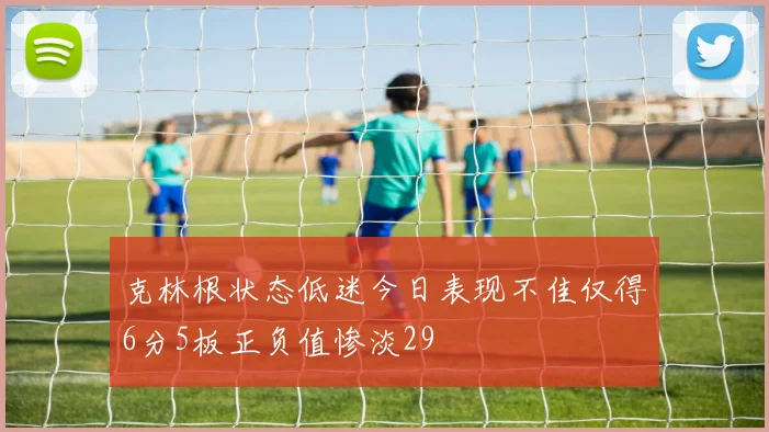 克林根状态低迷今日表现不佳仅得6分5板正负值惨淡29