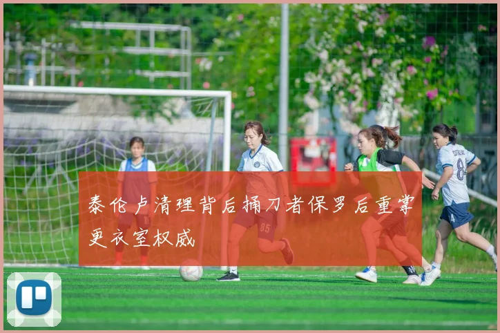 泰伦卢清理背后捅刀者保罗后重掌更衣室权威