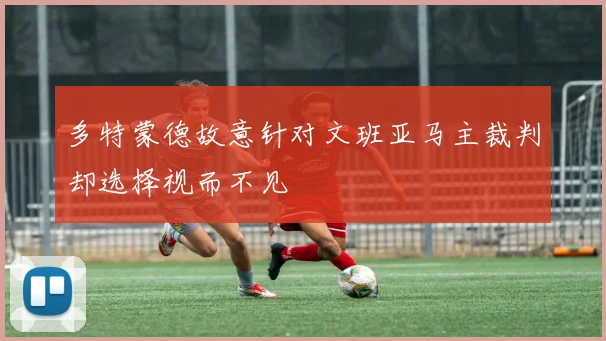 多特蒙德故意针对文班亚马主裁判却选择视而不见
