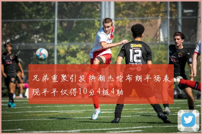 兄弟重聚引发热潮杰伦布朗半场表现平平仅得10分4板4助