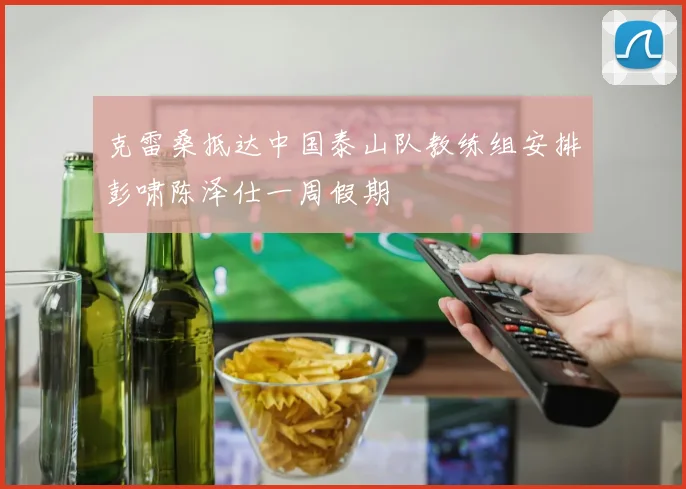 克雷桑抵达中国泰山队教练组安排彭啸陈泽仕一周假期