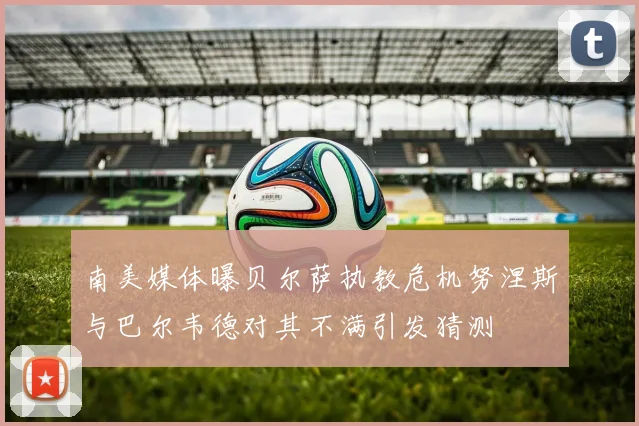 南美媒体曝贝尔萨执教危机努涅斯与巴尔韦德对其不满引发猜测