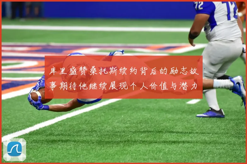 库里盛赞桑托斯续约背后的励志故事期待他继续展现个人价值与潜力