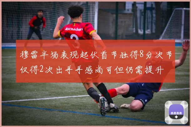 穆雷半场表现起伏首节独得8分次节仅得2次出手手感尚可但仍需提升