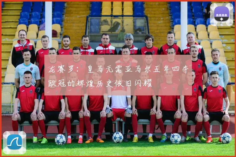 龙赛罗：皇马无需亚马尔五年四夺欧冠的辉煌历史依旧闪耀