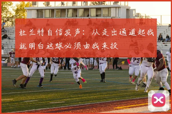 杜兰特自信发声：从走出通道起我就明白这球必须由我来投