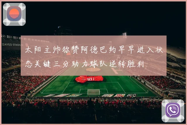 太阳主帅称赞阿德巴约早早进入状态关键三分助力球队逆转胜利