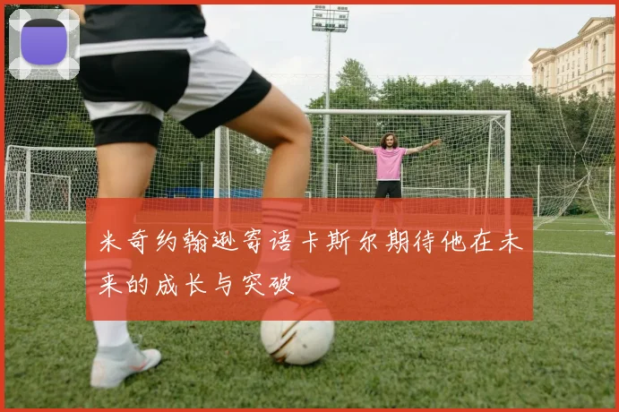 米奇约翰逊寄语卡斯尔期待他在未来的成长与突破