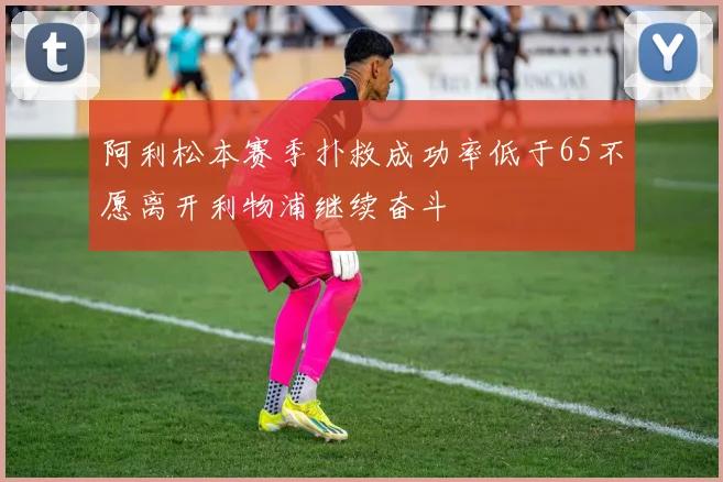 阿利松本赛季扑救成功率低于65不愿离开利物浦继续奋斗