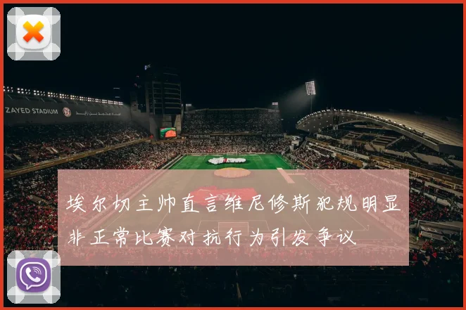 埃尔切主帅直言维尼修斯犯规明显非正常比赛对抗行为引发争议