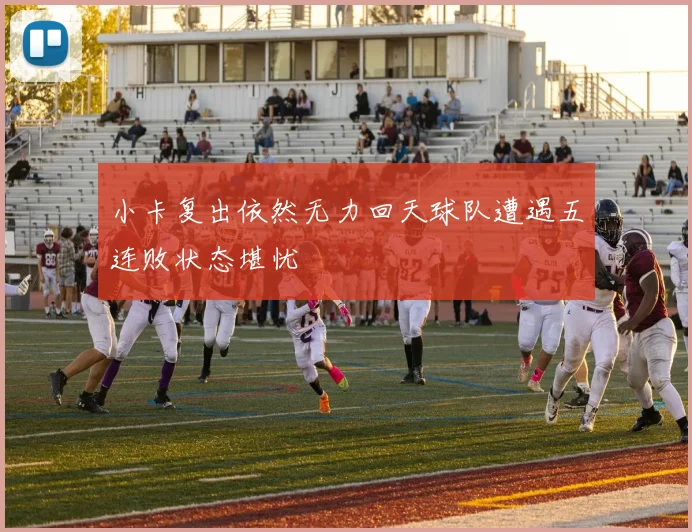 小卡复出依然无力回天球队遭遇五连败状态堪忧