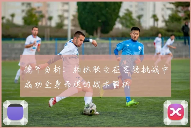 德甲分析：柏林联合在客场挑战中成功全身而退的战术解析