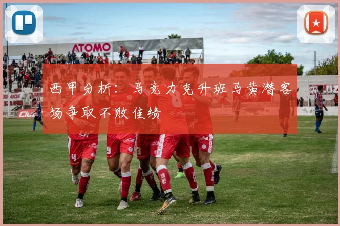 西甲分析：马竞力克升班马黄潜客场争取不败佳绩