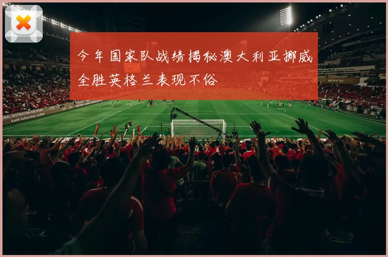 今年国家队战绩揭秘澳大利亚挪威全胜英格兰表现不俗