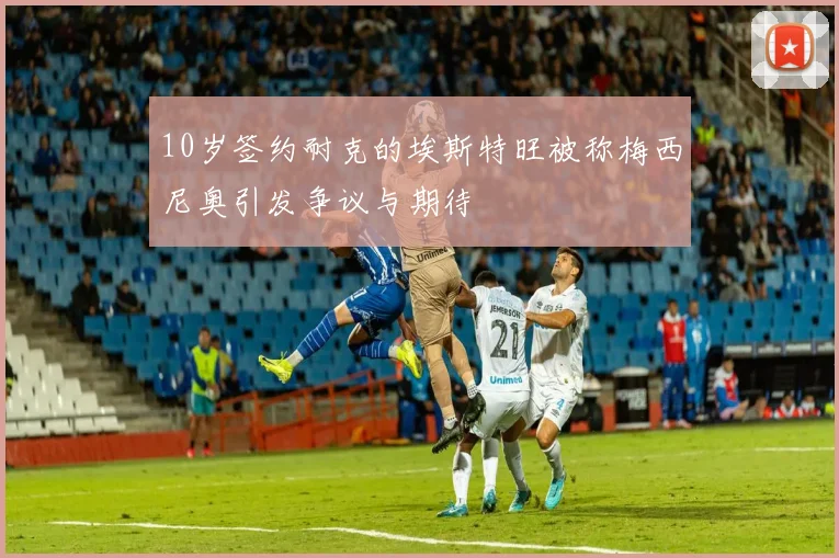 10岁签约耐克的埃斯特旺被称梅西尼奥引发争议与期待